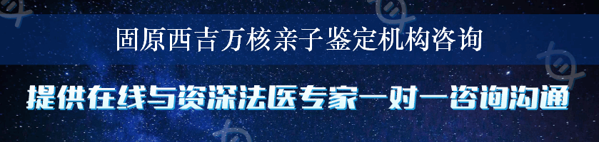 固原西吉万核亲子鉴定机构咨询